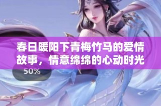 春日暖阳下青梅竹马的爱情故事，情意绵绵的心动时光