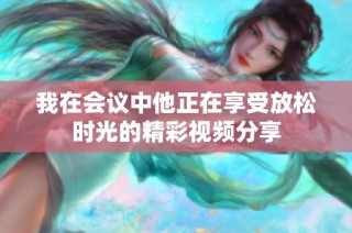 我在会议中他正在享受放松时光的精彩视频分享