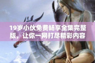 19岁小伙免费畅享全集完整版，让你一网打尽精彩内容