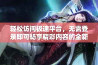 轻松访问极速平台，无需登录即可畅享精彩内容的全新指南