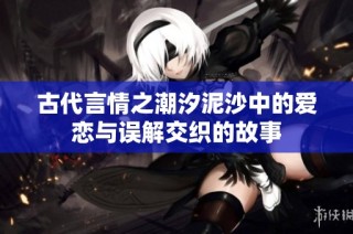 古代言情之潮汐泥沙中的爱恋与误解交织的故事
