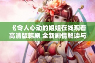 《令人心动的姐姐在线观看高清版韩剧 全新剧情解读与人物分析》