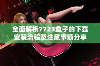 全面解析7723盒子的下载安装流程及注意事项分享