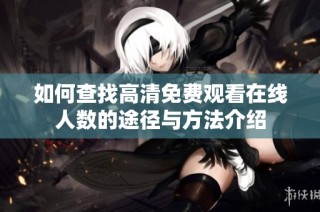 如何查找高清免费观看在线人数的途径与方法介绍