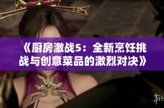 《厨房激战5：全新烹饪挑战与创意菜品的激烈对决》