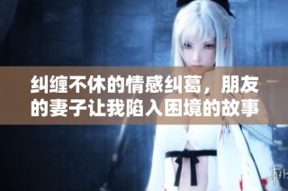 纠缠不休的情感纠葛，朋友的妻子让我陷入困境的故事