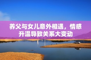 养父与女儿意外相遇，情感升温导致关系大变动
