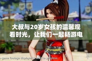 大叔与20岁女孩的温馨观看时光，让我们一起畅游电视剧世界