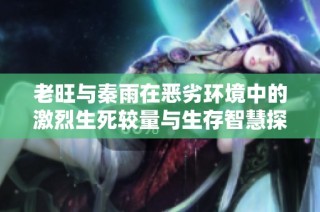 老旺与秦雨在恶劣环境中的激烈生死较量与生存智慧探索