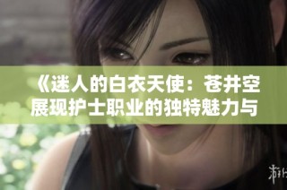 《迷人的白衣天使：苍井空展现护士职业的独特魅力与风采》