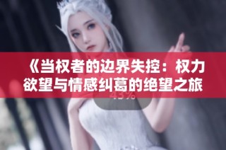 《当权者的边界失控：权力欲望与情感纠葛的绝望之旅》