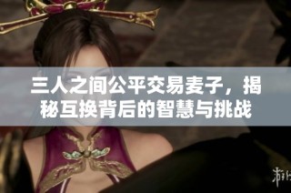 三人之间公平交易麦子，揭秘互换背后的智慧与挑战