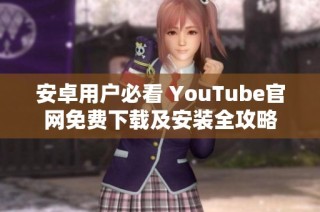 安卓用户必看 YouTube官网免费下载及安装全攻略