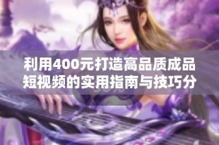 利用400元打造高品质成品短视频的实用指南与技巧分享
