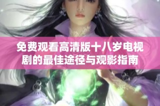 免费观看高清版十八岁电视剧的最佳途径与观影指南