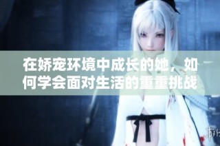 在娇宠环境中成长的她，如何学会面对生活的重重挑战与磨砺