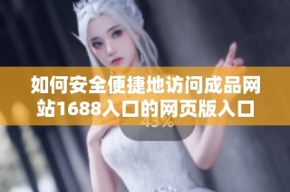 如何安全便捷地访问成品网站1688入口的网页版入口方式解析