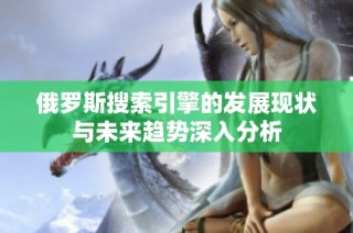 俄罗斯搜索引擎的发展现状与未来趋势深入分析