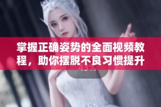 掌握正确姿势的全面视频教程，助你摆脱不良习惯提升身体舒适度