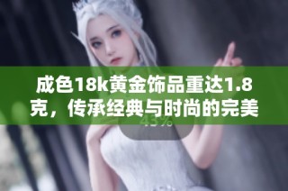 成色18k黄金饰品重达1.8克，传承经典与时尚的完美结合