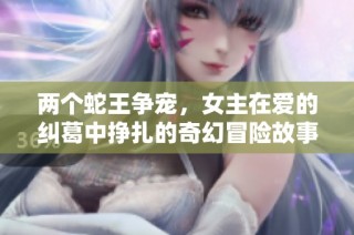 两个蛇王争宠，女主在爱的纠葛中挣扎的奇幻冒险故事。