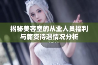 揭秘美容室的从业人员福利与薪资待遇情况分析