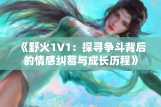 《野火1V1：探寻争斗背后的情感纠葛与成长历程》
