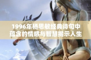 1996年杨思敏经典诗句中蕴含的情感与智慧揭示人生真谛
