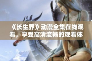 《长生界》动漫全集在线观看，享受高清流畅的观看体验无需付费！