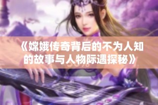 《嫦娥传奇背后的不为人知的故事与人物际遇探秘》