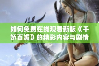 如何免费在线观看新版《千娇百媚》的精彩内容与剧情解析