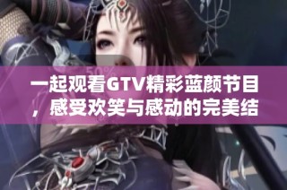 一起观看GTV精彩蓝颜节目，感受欢笑与感动的完美结合