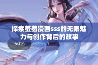探索羞羞漫画sss的无限魅力与创作背后的故事