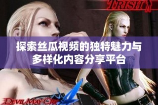 探索丝瓜视频的独特魅力与多样化内容分享平台