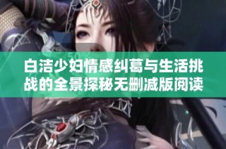白洁少妇情感纠葛与生活挑战的全景探秘无删减版阅读体验