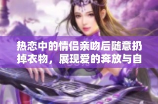 热恋中的情侣亲吻后随意扔掉衣物，展现爱的奔放与自由