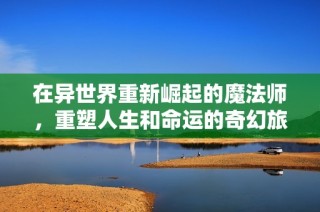 在异世界重新崛起的魔法师，重塑人生和命运的奇幻旅程