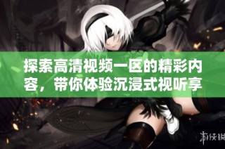 探索高清视频一区的精彩内容，带你体验沉浸式视听享受之旅