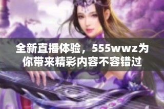 全新直播体验，555wwz为你带来精彩内容不容错过