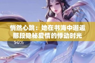 悄然心跳：她在书海中邂逅那段隐秘爱情的悸动时光