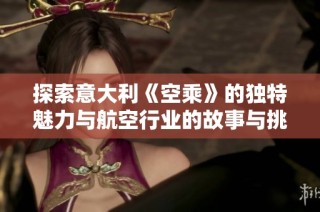 探索意大利《空乘》的独特魅力与航空行业的故事与挑战
