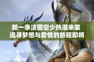 新一季法国空少热潮来袭 追寻梦想与爱情的旅程即将展开