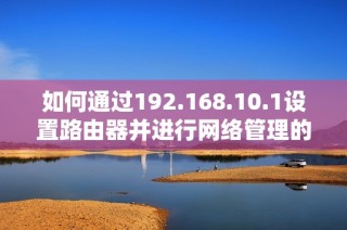 如何通过192.168.10.1设置路由器并进行网络管理的详细指南