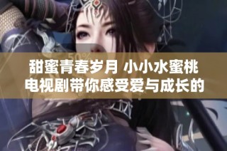 甜蜜青春岁月 小小水蜜桃电视剧带你感受爱与成长的旅程