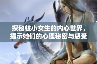 探秘较小女生的内心世界，揭示她们的心理秘密与感受