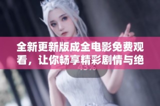 全新更新版成全电影免费观看，让你畅享精彩剧情与绝佳视听体验