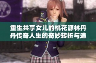 重生共享女儿的桃花源林丹丹传奇人生的奇妙转折与追寻