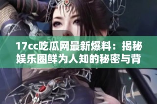 17cc吃瓜网最新爆料：揭秘娱乐圈鲜为人知的秘密与背后故事
