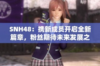 SNH48：携新成员开启全新篇章，粉丝期待未来发展之路