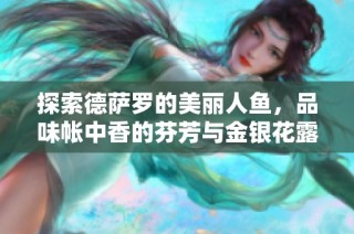 探索德萨罗的美丽人鱼，品味帐中香的芬芳与金银花露的清雅魅力